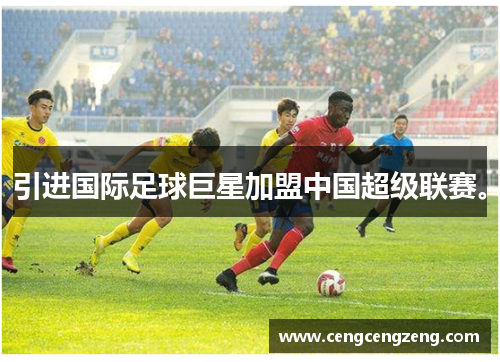 引进国际足球巨星加盟中国超级联赛。